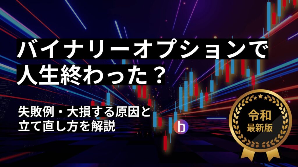 バイナリーオプションで人生終わった？失敗例・大損する原因と立て直し方を解説